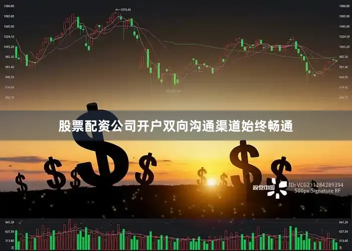 股票配资公司开户双向沟通渠道始终畅通