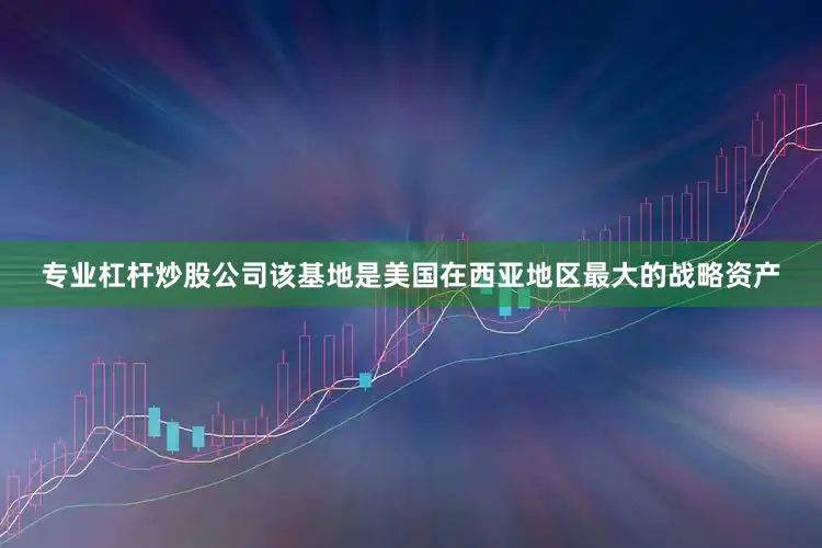 专业杠杆炒股公司该基地是美国在西亚地区最大的战略资产