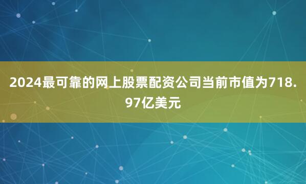 2024最可靠的网上股票配资公司当前市值为718.97亿美元