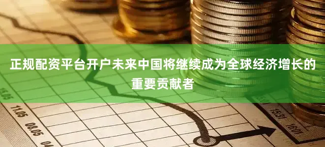 正规配资平台开户未来中国将继续成为全球经济增长的重要贡献者