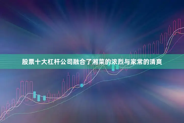 股票十大杠杆公司融合了湘菜的浓烈与家常的清爽