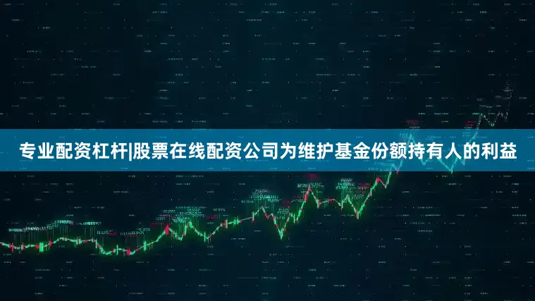 专业配资杠杆|股票在线配资公司为维护基金份额持有人的利益