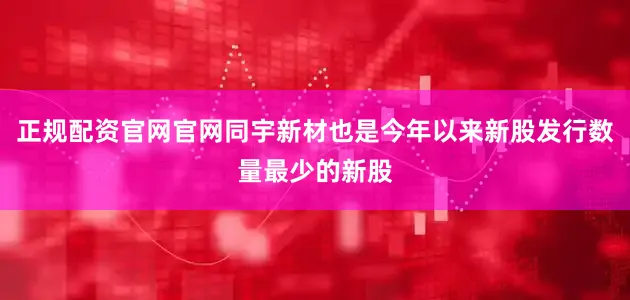 正规配资官网官网同宇新材也是今年以来新股发行数量最少的新股