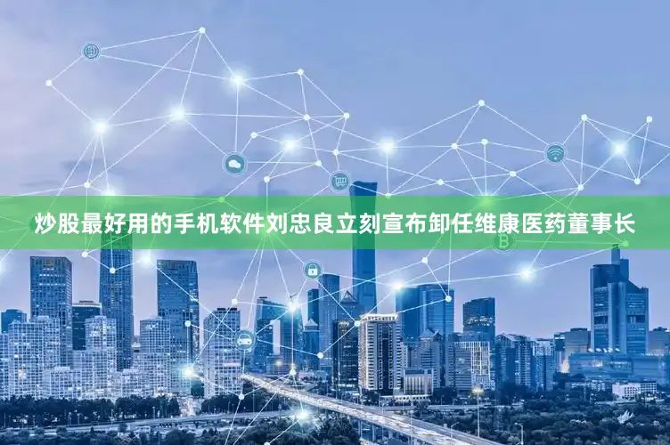 炒股最好用的手机软件刘忠良立刻宣布卸任维康医药董事长