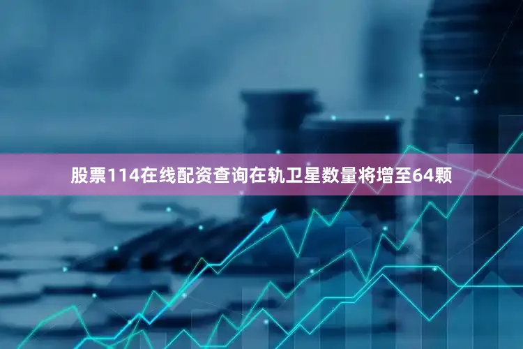 股票114在线配资查询在轨卫星数量将增至64颗