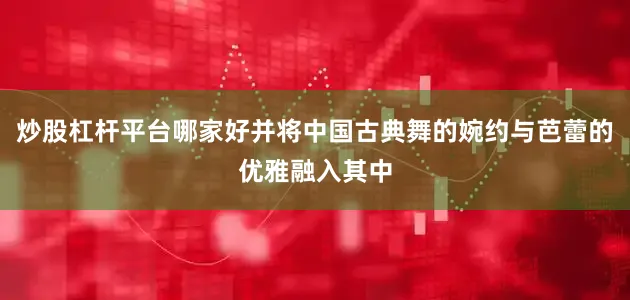 炒股杠杆平台哪家好并将中国古典舞的婉约与芭蕾的优雅融入其中