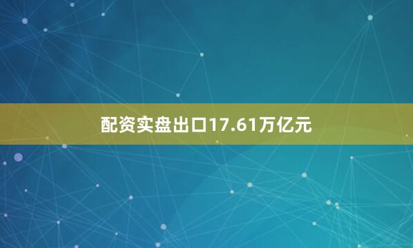 配资实盘出口17.61万亿元