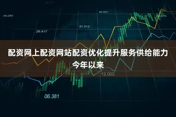 配资网上配资网站配资　　优化提升服务供给能力　　今年以来