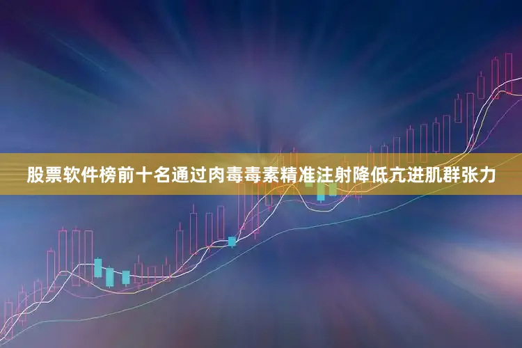 股票软件榜前十名通过肉毒毒素精准注射降低亢进肌群张力