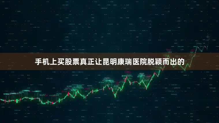 手机上买股票真正让昆明康瑞医院脱颖而出的