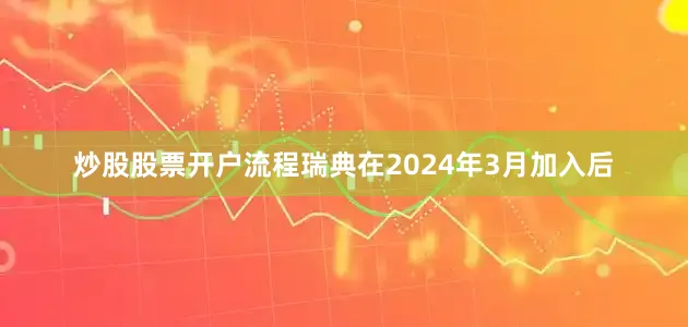 炒股股票开户流程瑞典在2024年3月加入后