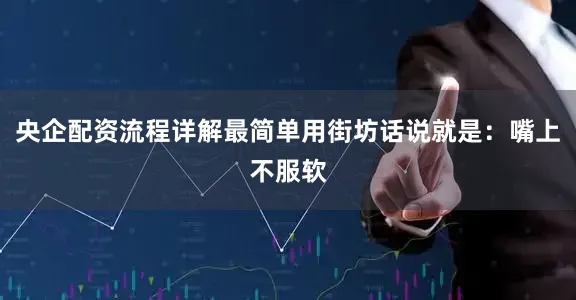 央企配资流程详解最简单用街坊话说就是：嘴上不服软